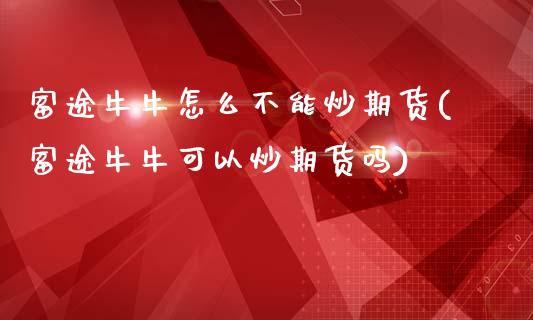 富途牛牛怎么不能炒期货(富途牛牛可以炒期货吗)_https://www.zztgc.com_黄金期货_第1张