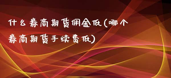 什么券商期货佣金低(哪个券商期货手续费低)_https://www.zztgc.com_期货行情_第1张