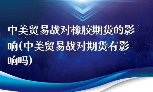 中美贸易战对橡胶期货的影响(中美贸易战对期货有影响吗)_https://www.zztgc.com_黄金期货_第1张