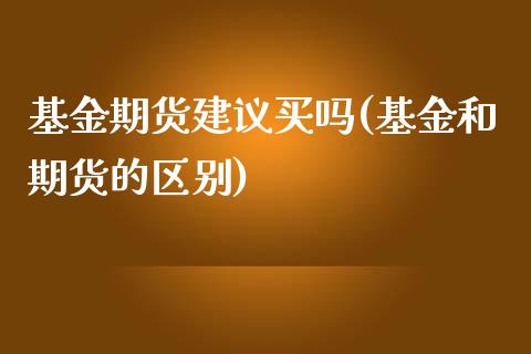 基金期货建议买吗(基金和期货的区别)_https://www.zztgc.com_期货入门_第1张