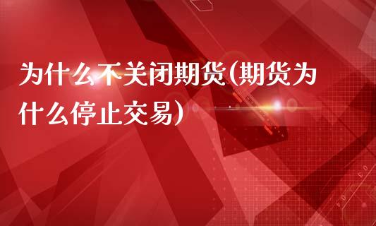 为什么不关闭期货(期货为什么停止交易)_https://www.zztgc.com_期货行情_第1张
