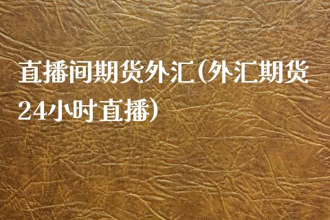 直播间期货外汇(外汇期货24小时直播)_https://www.zztgc.com_黄金期货_第1张
