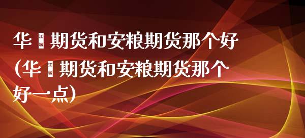 华鑫期货和安粮期货那个好(华鑫期货和安粮期货那个好一点)_https://www.zztgc.com_原油期货_第1张