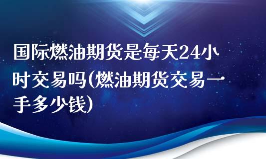 国际燃油期货是每天24小时交易吗(燃油期货交易一手多少钱)_https://www.zztgc.com_黄金期货_第1张