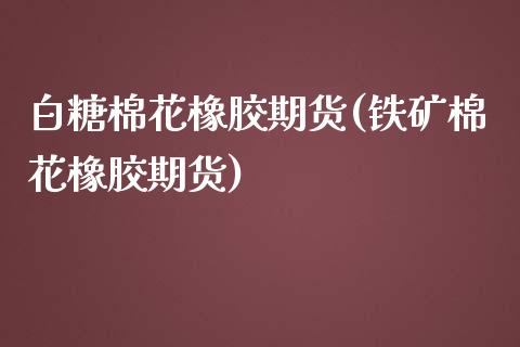 白糖棉花橡胶期货(铁矿棉花橡胶期货)_https://www.zztgc.com_期货开户_第1张