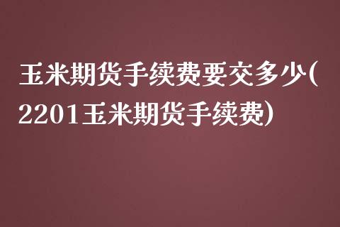 玉米期货手续费要交多少(2201玉米期货手续费)_https://www.zztgc.com_原油期货_第1张