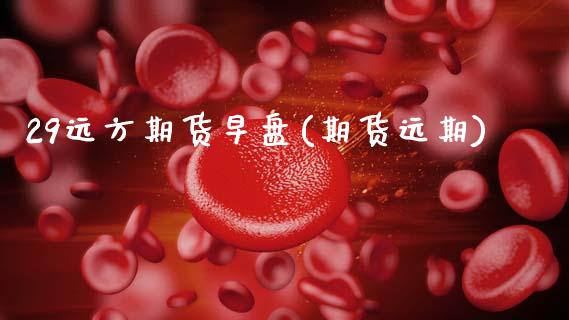 29远方期货早盘(期货远期)_https://www.zztgc.com_期货行情_第1张