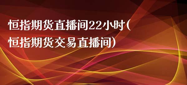 恒指期货直播间22小时(恒指期货交易直播间)_https://www.zztgc.com_期货入门_第1张