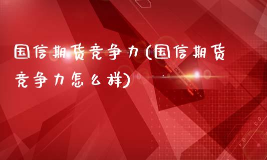 国信期货竞争力(国信期货竞争力怎么样)_https://www.zztgc.com_期货行情_第1张