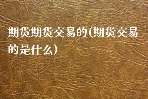 期货期货交易的(期货交易的是什么)_https://www.zztgc.com_期货入门_第1张