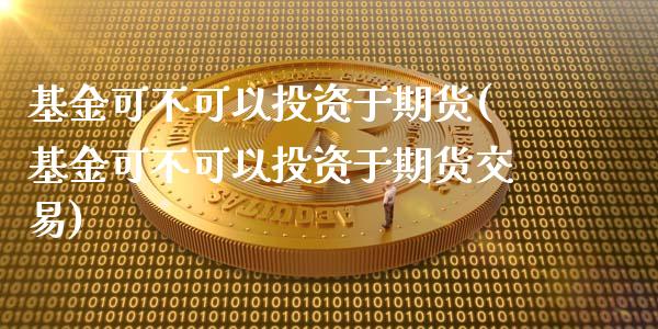 基金可不可以投资于期货(基金可不可以投资于期货交易)_https://www.zztgc.com_期货行情_第1张
