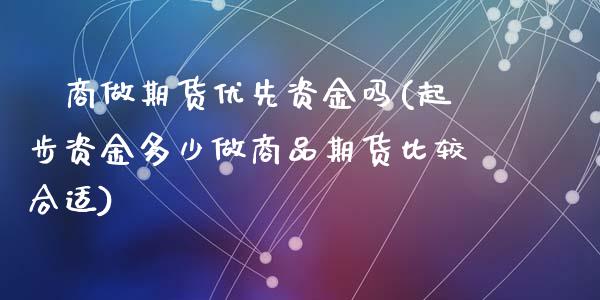 劵商做期货优先资金吗(起步资金多少做商品期货比较合适)_https://www.zztgc.com_期货直播_第1张