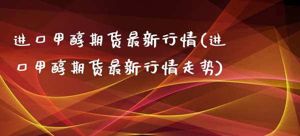 进口甲醇期货最新行情(进口甲醇期货最新行情走势)_https://www.zztgc.com_期货直播_第1张