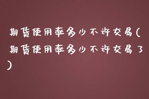 期货使用率多少不许交易(期货使用率多少不许交易了)_https://www.zztgc.com_期货行情_第1张