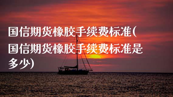 国信期货橡胶手续费标准(国信期货橡胶手续费标准是多少)_https://www.zztgc.com_期货行情_第1张