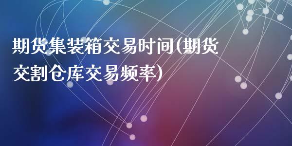 期货集装箱交易时间(期货交割仓库交易频率)_https://www.zztgc.com_期货入门_第1张