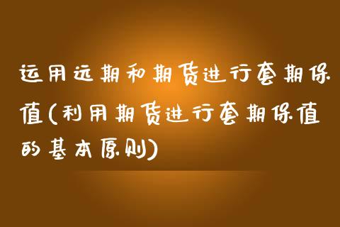 运用远期和期货进行套期保值(利用期货进行套期保值的基本原则)_https://www.zztgc.com_期货行情_第1张