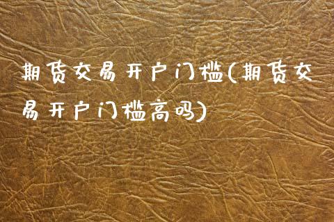 期货交易开户门槛(期货交易开户门槛高吗)_https://www.zztgc.com_黄金期货_第1张