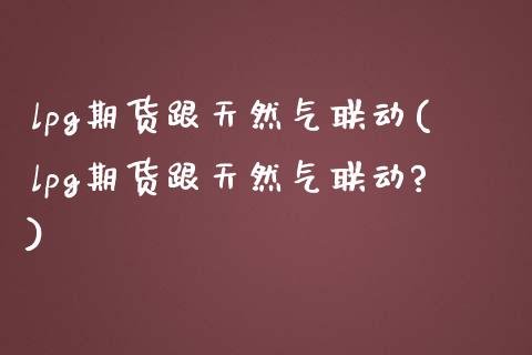 lpg期货跟天然气联动(lpg期货跟天然气联动?)_https://www.zztgc.com_期货入门_第1张
