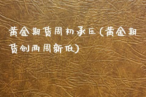 黄金期货周初承压(黄金期货创两周新低)_https://www.zztgc.com_黄金期货_第1张