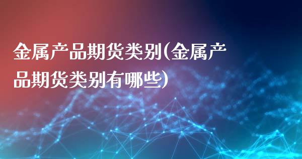金属产品期货类别(金属产品期货类别有哪些)_https://www.zztgc.com_期货行情_第1张