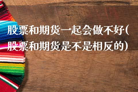 股票和期货一起会做不好(股票和期货是不是相反的)_https://www.zztgc.com_期货直播_第1张