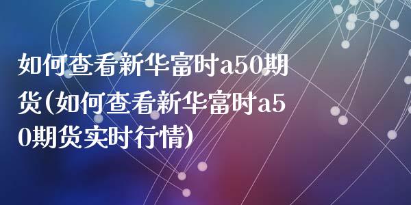 如何查看新华富时a50期货(如何查看新华富时a50期货实时行情)_https://www.zztgc.com_原油期货_第1张