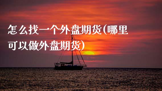 怎么找一个外盘期货(哪里可以做外盘期货)_https://www.zztgc.com_期货直播_第1张