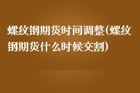 螺纹钢期货时间调整(螺纹钢期货什么时候交割)_https://www.zztgc.com_期货直播_第1张