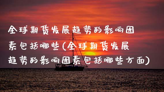 全球期货发展趋势的影响因素包括哪些(全球期货发展趋势的影响因素包括哪些方面)_https://www.zztgc.com_原油期货_第1张