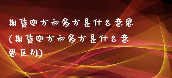 期货空方和多方是什么意思(期货空方和多方是什么意思区别)_https://www.zztgc.com_期货行情_第1张