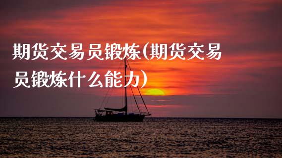 期货交易员锻炼(期货交易员锻炼什么能力)_https://www.zztgc.com_期货入门_第1张