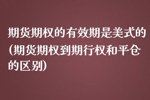 期货期权的有效期是美式的(期货期权到期行权和平仓的区别)_https://www.zztgc.com_期货直播_第1张