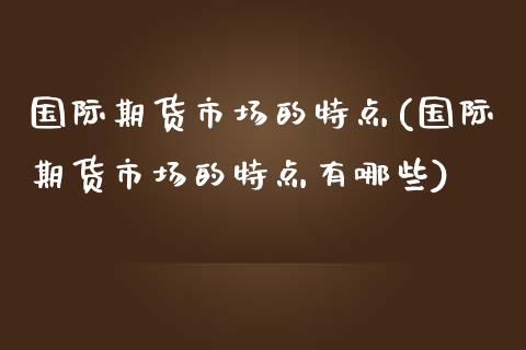 国际期货市场的特点(国际期货市场的特点有哪些)_https://www.zztgc.com_黄金期货_第1张
