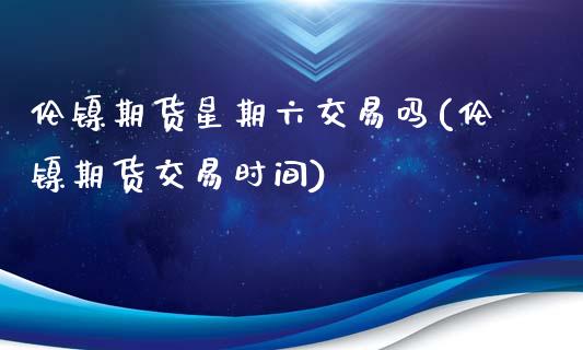 伦镍期货星期六交易吗(伦镍期货交易时间)_https://www.zztgc.com_黄金期货_第1张