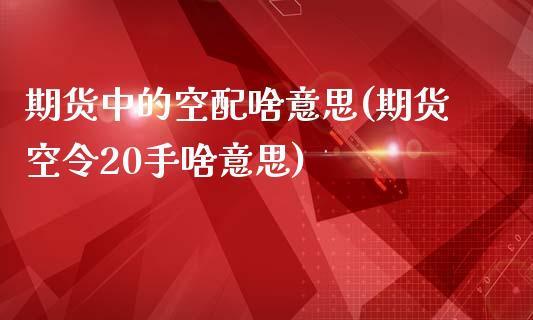 期货中的空配啥意思(期货空令20手啥意思)_https://www.zztgc.com_原油期货_第1张
