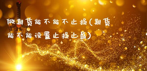 做期货能不能不止损(期货能不能设置止损止盈)_https://www.zztgc.com_期货入门_第1张