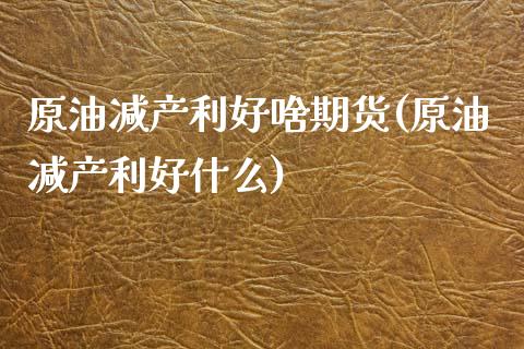 原油减产利好啥期货(原油减产利好什么)_https://www.zztgc.com_期货行情_第1张