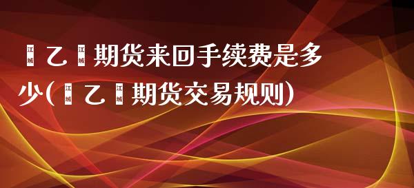 苯乙烯期货来回手续费是多少(苯乙烯期货交易规则)_https://www.zztgc.com_期货开户_第1张