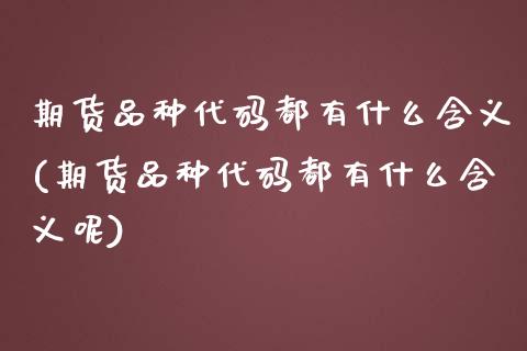 期货品种代码都有什么含义(期货品种代码都有什么含义呢)_https://www.zztgc.com_黄金期货_第1张