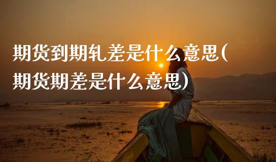 期货到期轧差是什么意思(期货期差是什么意思)_https://www.zztgc.com_原油期货_第1张