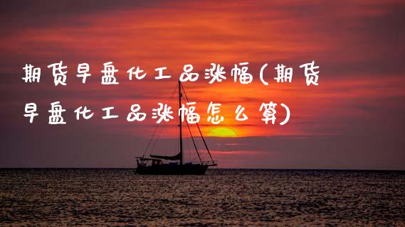 期货早盘化工品涨幅(期货早盘化工品涨幅怎么算)_https://www.zztgc.com_期货行情_第1张