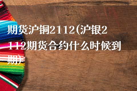 期货沪铜2112(沪银2112期货合约什么时候到期)_https://www.zztgc.com_期货入门_第1张