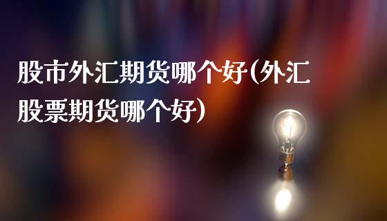 股市外汇期货哪个好(外汇股票期货哪个好)_https://www.zztgc.com_期货开户_第1张