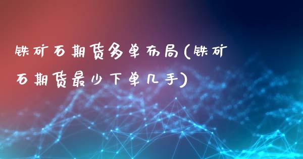 铁矿石期货多单布局(铁矿石期货最少下单几手)_https://www.zztgc.com_期货行情_第1张
