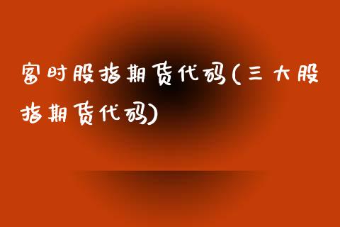 富时股指期货代码(三大股指期货代码)_https://www.zztgc.com_期货入门_第1张
