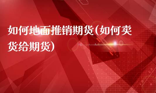 如何地面推销期货(如何卖货给期货)_https://www.zztgc.com_期货直播_第1张
