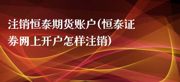 注销恒泰期货账户(恒泰证券网上开户怎样注销)_https://www.zztgc.com_期货入门_第1张