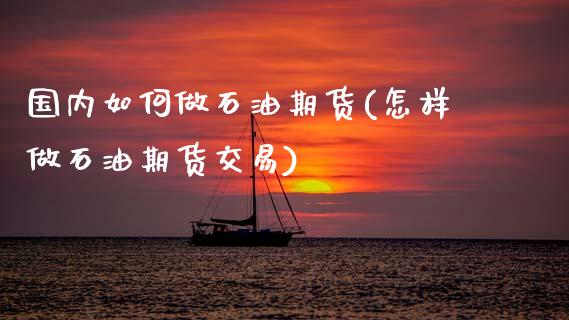 国内如何做石油期货(怎样做石油期货交易)_https://www.zztgc.com_期货开户_第1张