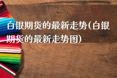 白银期货的最新走势(白银期货的最新走势图)_https://www.zztgc.com_期货开户_第1张